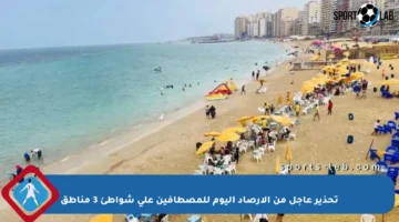 تحذير عاجل من الأرصاد اليوم للمصطافين على شواطئ 3 مناطق